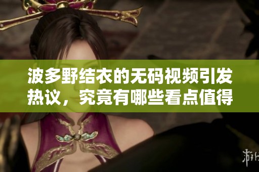 波多野结衣的**视频引发热议，究竟有哪些看点值得关注呢