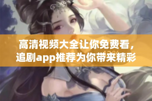 高清视频大全让你免费看，追剧app推荐为你带来精彩内容