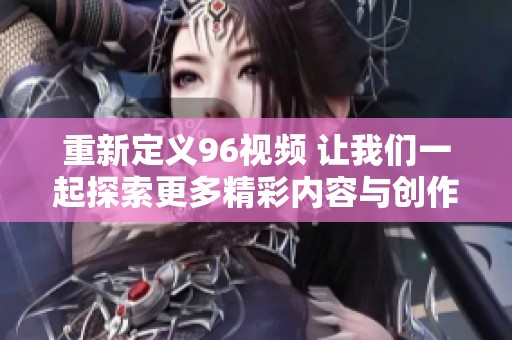 重新定义96视频 让我们一起探索更多精彩内容与创作灵感
