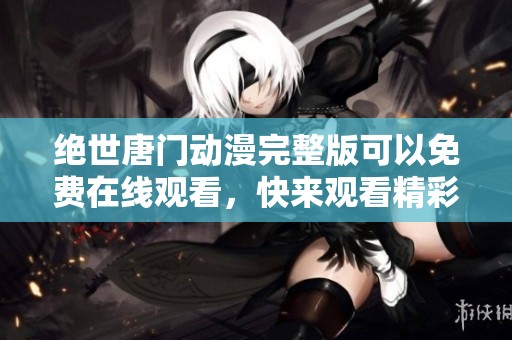 绝世唐门动漫完整版可以免费在线观看，快来观看精彩内容吧！