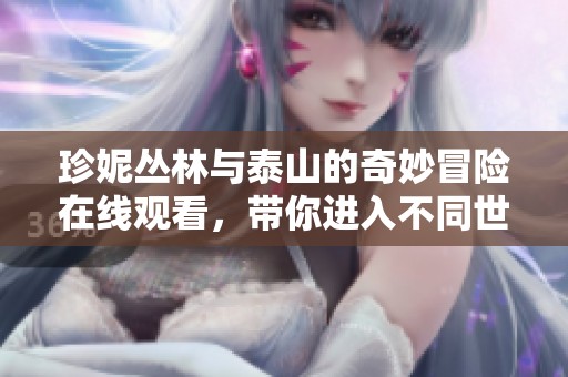 珍妮丛林与泰山的奇妙冒险在线观看，带你进入不同世界的精彩体验