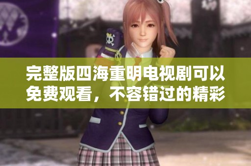完整版四海重明电视剧可以免费观看，不容错过的精彩内容尽在其中