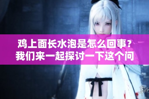 鸡上面长水泡是怎么回事？我们来一起探讨一下这个问题吧