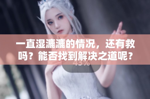 一直湿漉漉的情况，还有救吗？能否找到解决之道呢？