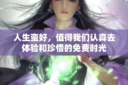 人生蛮好，值得我们认真去体验和珍惜的免费时光