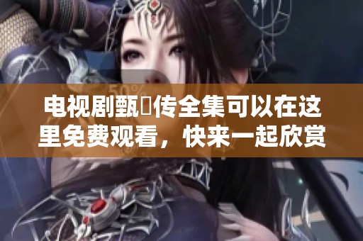 电视剧甄嬛传全集可以在这里免费观看，快来一起欣赏精彩剧情吧