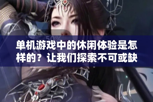 单机游戏中的休闲体验是怎样的？让我们探索不可或缺的乐趣吧！