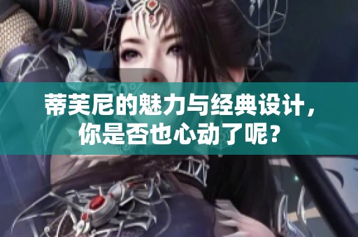 蒂芙尼的魅力与经典设计，你是否也心动了呢？