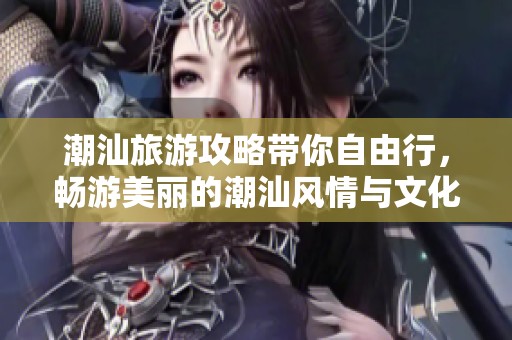 潮汕旅游攻略带你自由行，畅游美丽的潮汕风情与文化