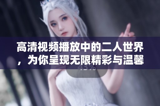 高清视频播放中的二人世界，为你呈现无限精彩与温馨际遇
