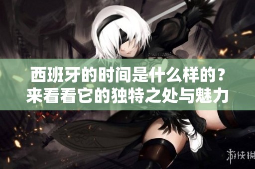 西班牙的时间是什么样的？来看看它的独特之处与魅力吧