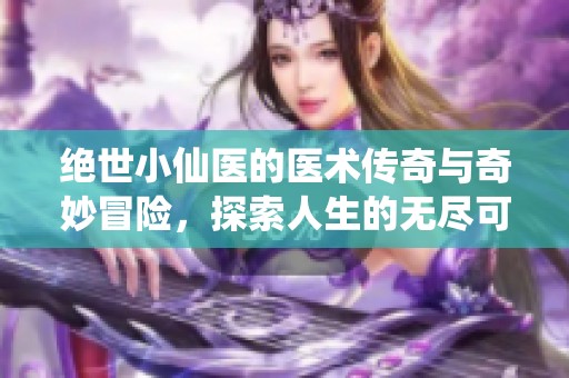 绝世小仙医的医术传奇与奇妙冒险，探索人生的无尽可能性