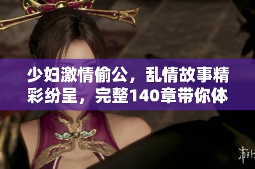 少妇激情偷公，乱情故事精彩纷呈，完整140章带你体验不一样的感受