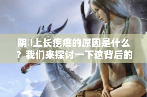 阴脣上长疙瘩的原因是什么？我们来探讨一下这背后的因素。