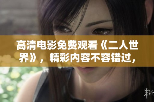 高清电影免费观看《二人世界》，精彩内容不容错过，快来体验吧！