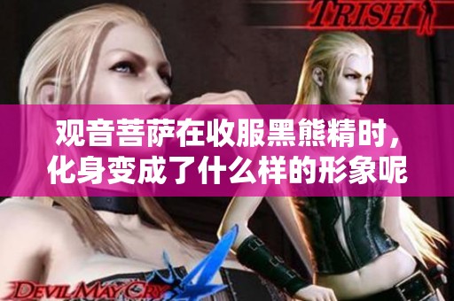 观音菩萨在收服黑熊精时，化身变成了什么样的形象呢