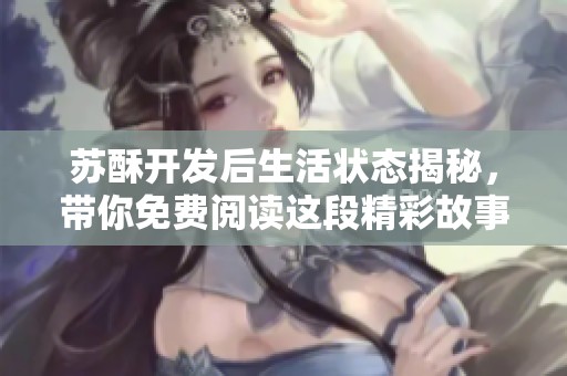 苏酥开发后生活状态揭秘，带你免费阅读这段精彩故事！