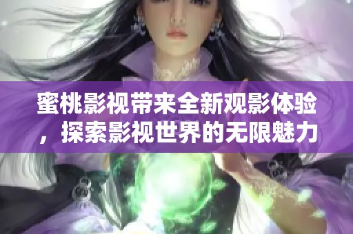 蜜桃影视带来全新观影体验，探索影视世界的无限魅力与精彩内容