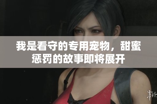 我是看守的专用宠物，甜蜜惩罚的故事即将展开