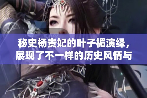 秘史杨贵妃的叶子楣演绎，展现了不一样的历史风情与人生故事