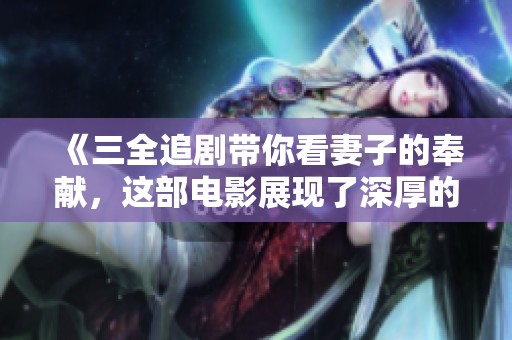 《三全追剧带你看妻子的奉献，这部电影展现了深厚的情感与牺牲》