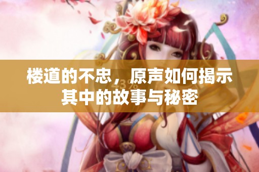 楼道的不忠，原声如何揭示其中的故事与秘密