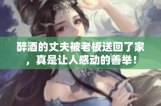 醉酒的丈夫被老板送回了家，真是让人感动的善举！