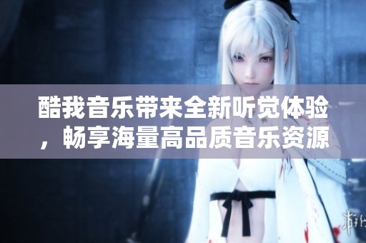 酷我音乐带来全新听觉体验，畅享海量高品质音乐资源尽在其中