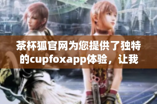 茶杯狐官网为您提供了独特的cupfoxapp体验，让我们一起探索吧