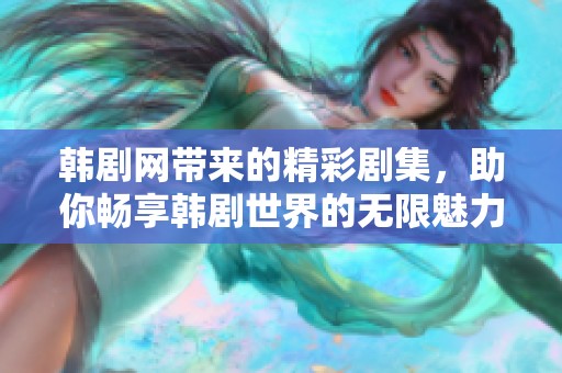韩剧网带来的精彩剧集，助你畅享韩剧世界的无限魅力