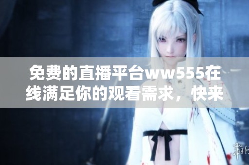 免费的直播平台ww555在线满足你的观看需求，快来体验精彩内容！