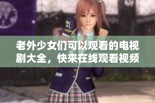 老外少女们可以观看的电视剧大全，快来在线观看视频吧！
