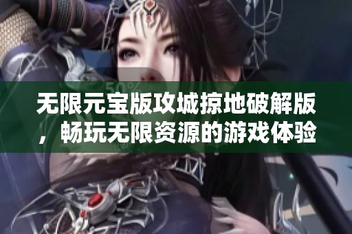 无限元宝版攻城掠地破解版，畅玩无限资源的游戏体验等你来挑战