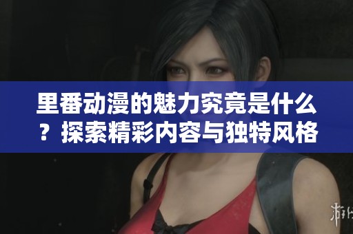 里番动漫的魅力究竟是什么？探索精彩内容与独特风格的世界