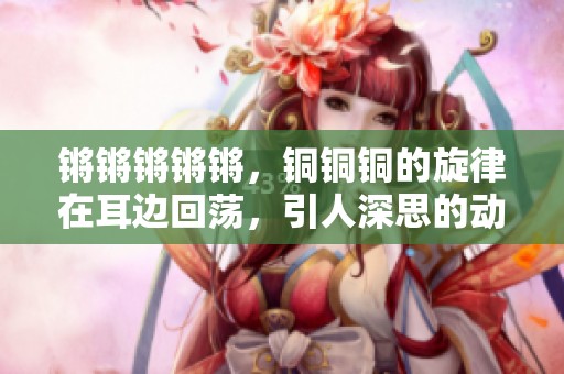 锵锵锵锵锵，铜铜铜的旋律在耳边回荡，引人深思的动人乐章。