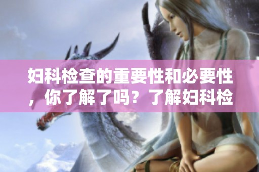 妇科检查的重要性和必要性，你了解了吗？了解妇科检查对健康的影响与帮助！
