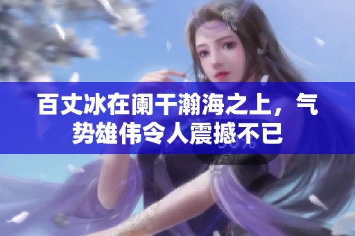 百丈冰在阑干瀚海之上，气势雄伟令人震撼不已