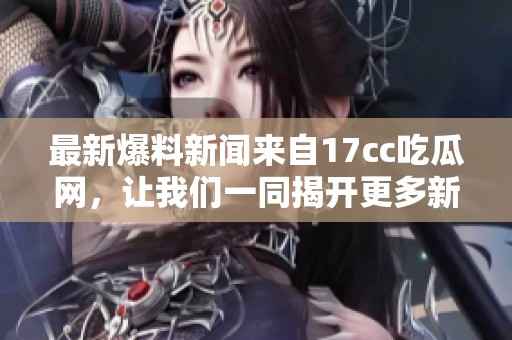 最新爆料新闻来自17cc吃瓜网，让我们一同揭开更多新鲜事。