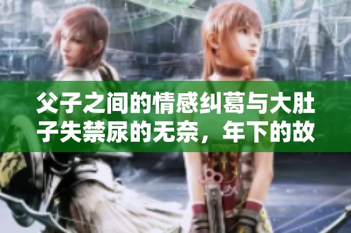 父子之间的情感纠葛与大肚子失禁尿的无奈，年下的故事又将如何发展