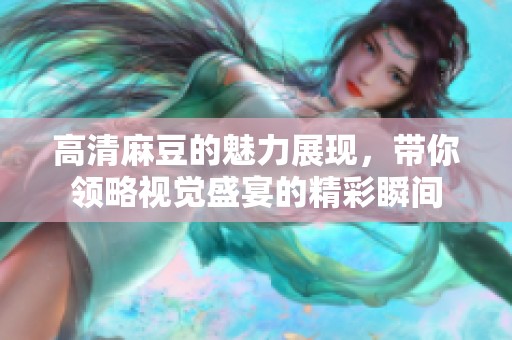 高清麻豆的魅力展现，带你领略视觉盛宴的精彩瞬间