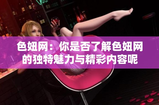 色妞网：你是否了解色妞网的独特魅力与精彩内容呢