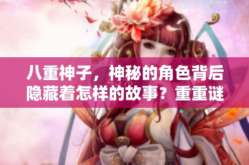 八重神子，神秘的角色背后隐藏着怎样的故事？重重谜团等待你来揭开。