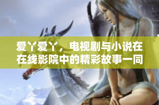爱丫爱丫，电视剧与小说在在线影院中的精彩故事一同呈现