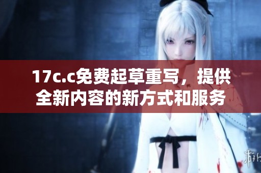 17c.c免费起草重写，提供全新内容的新方式和服务