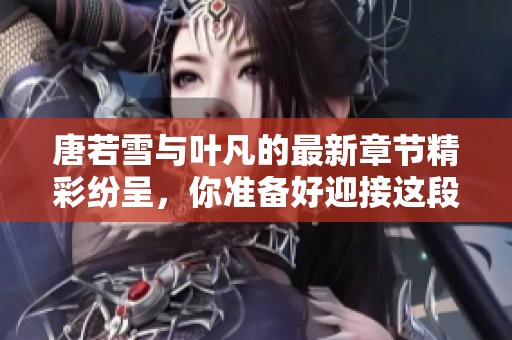 唐若雪与叶凡的最新章节精彩纷呈，你准备好迎接这段故事了吗