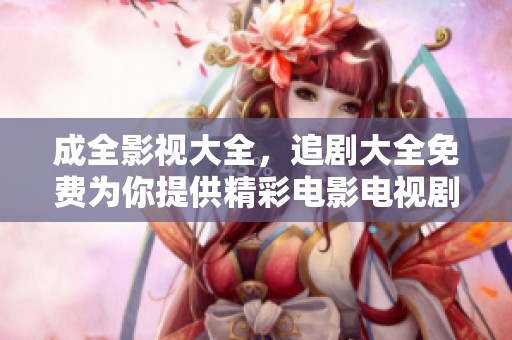 成全影视大全，追剧大全免费为你提供精彩电影电视剧资源