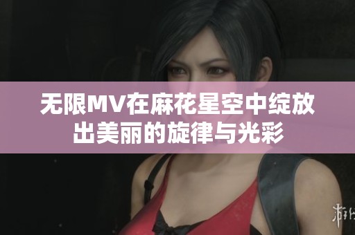 无限MV在麻花星空中绽放出美丽的旋律与光彩