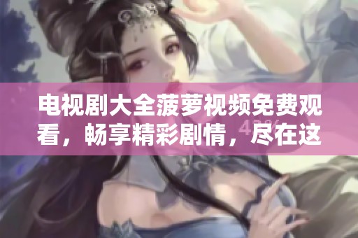 电视剧大全菠萝视频免费观看，畅享精彩剧情，尽在这里等你发掘