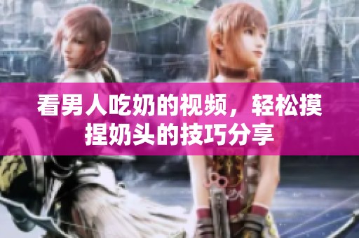 看男人吃奶的视频，轻松摸捏奶头的技巧分享