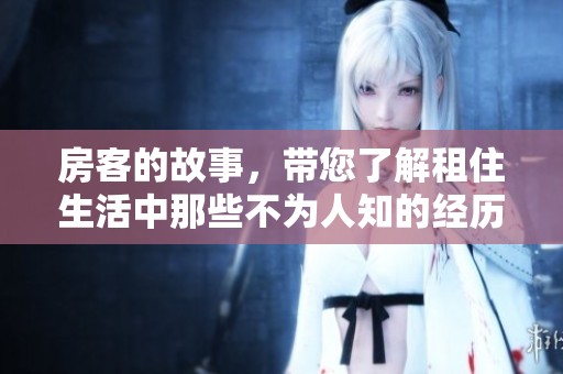 房客的故事，带您了解租住生活中那些不为人知的经历与挑战